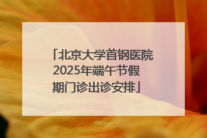 北京大学首钢医院2025年端午节假期门诊出诊安排