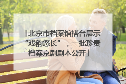 北京市档案馆搭台展示“戏韵悠长”，一批珍贵档案京剧剧本公开