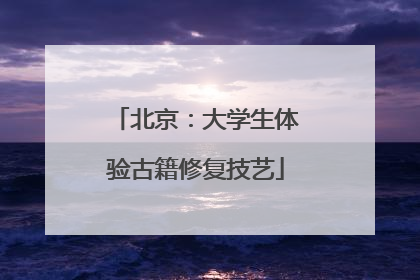 北京：大学生体验古籍修复技艺