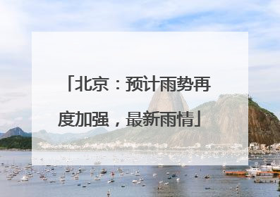 北京：预计雨势再度加强，最新雨情