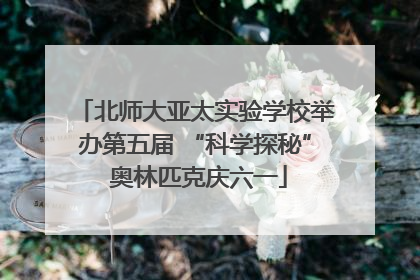 北师大亚太实验学校举办第五届 “科学探秘” 奥林匹克庆六一
