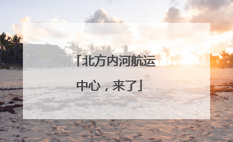 北方内河航运中心，来了