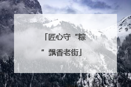 匠心守“粽”飘香老街