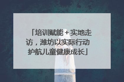 培训赋能＋实地走访，潍坊以实际行动护航儿童健康成长