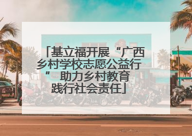 基立福开展“广西乡村学校志愿公益行” 助力乡村教育 践行社会责任