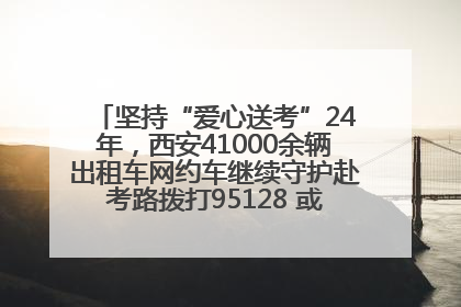 坚持“爱心送考”24年，西安41000余辆出租车网约车继续守护赴考路拨打95128 或者88880000均可报名参加一对一送考