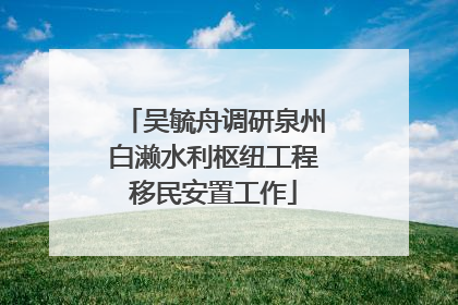 吴毓舟调研泉州白濑水利枢纽工程移民安置工作