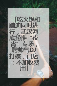 吃火锅和蹦迪同时进行，武汉海底捞推“夜宵”专场，聘帅气DJ打碟，门店：不加收费用