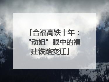 合福高铁十年：“动姐”眼中的福建铁路变迁