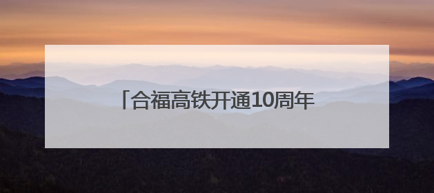 合福高铁开通10周年！拉近的不只是距离