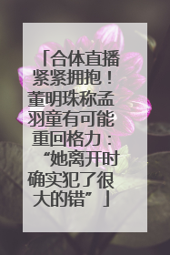 合体直播紧紧拥抱！董明珠称孟羽童有可能重回格力：“她离开时确实犯了很大的错”