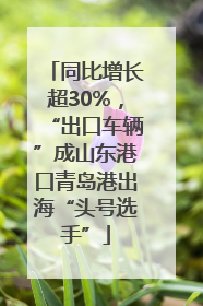 同比增长超30%，“出口车辆”成山东港口青岛港出海“头号选手”