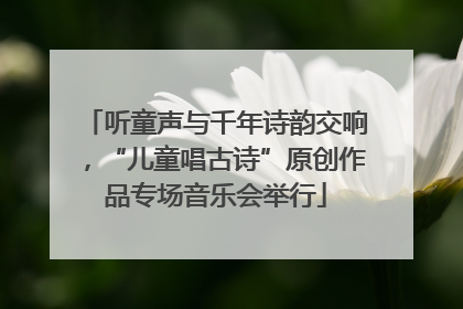 听童声与千年诗韵交响，“儿童唱古诗”原创作品专场音乐会举行