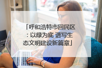 呼和浩特市回民区：以绿为底 谱写生态文明建设新篇章