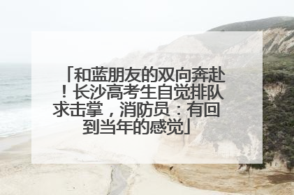 和蓝朋友的双向奔赴！长沙高考生自觉排队求击掌，消防员：有回到当年的感觉