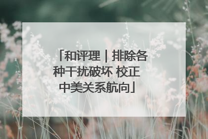 和评理｜排除各种干扰破坏 校正中美关系航向
