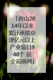唐山2014年以来累计承接京津亿元以上产业项目948个 居全省前列