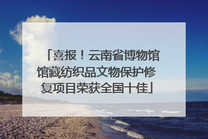 喜报！云南省博物馆馆藏纺织品文物保护修复项目荣获全国十佳