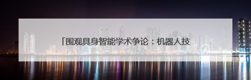 围观具身智能学术争论：机器人技术拐点仍未到来，行业需要纠偏