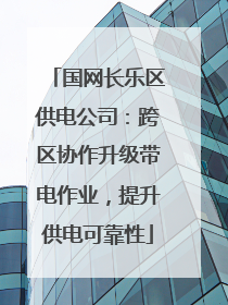 国网长乐区供电公司：跨区协作升级带电作业，提升供电可靠性