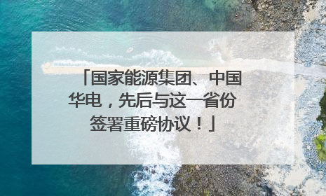 国家能源集团、中国华电，先后与这一省份签署重磅协议！