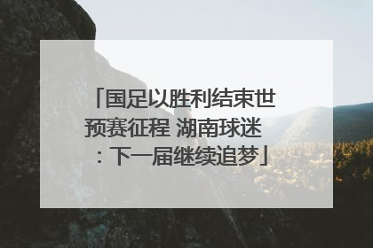 国足以胜利结束世预赛征程 湖南球迷：下一届继续追梦