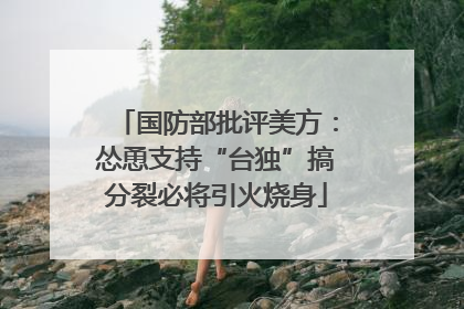 国防部批评美方：怂恿支持“台独”搞分裂必将引火烧身