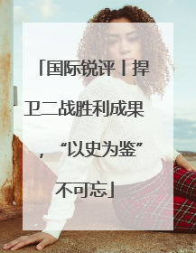 国际锐评丨捍卫二战胜利成果，“以史为鉴”不可忘