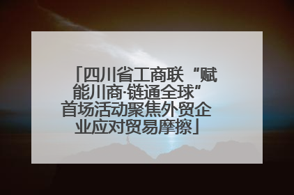 四川省工商联“赋能川商·链通全球”首场活动聚焦外贸企业应对贸易摩擦