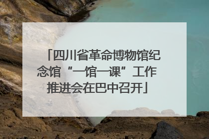 四川省革命博物馆纪念馆“一馆一课”工作推进会在巴中召开