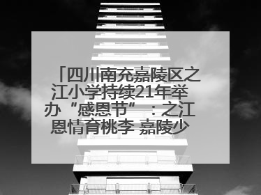 四川南充嘉陵区之江小学持续21年举办“感恩节”：之江恩情育桃李 嘉陵少年志栋梁