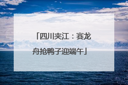 四川夹江：赛龙舟抢鸭子迎端午