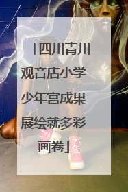 四川青川观音店小学少年宫成果展绘就多彩画卷