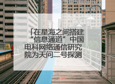 在星海之间搭建“信息通道”中国电科网络通信研究院为天问二号探测器提供支持