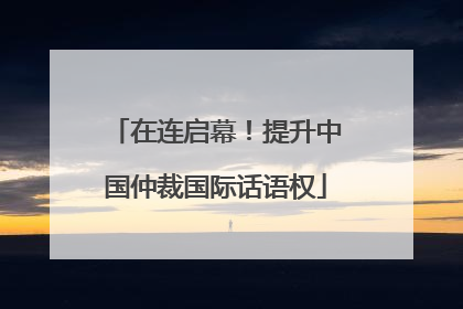 在连启幕！提升中国仲裁国际话语权