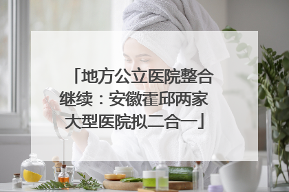 地方公立医院整合继续：安徽霍邱两家大型医院拟二合一