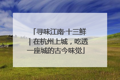 寻味江南·十三鲜｜在杭州上城，吃透一座城的古今味觉