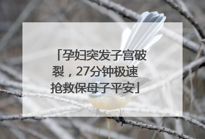 孕妇突发子宫破裂，27分钟极速抢救保母子平安