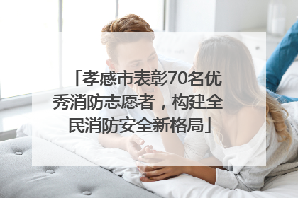 孝感市表彰70名优秀消防志愿者，构建全民消防安全新格局