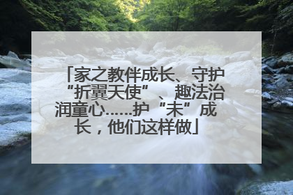 家之教伴成长、守护“折翼天使”、趣法治润童心……护“未”成长，他们这样做