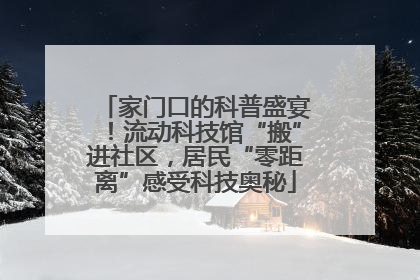 家门口的科普盛宴！流动科技馆“搬”进社区，居民“零距离”感受科技奥秘