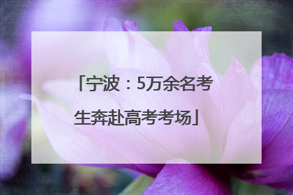 宁波：5万余名考生奔赴高考考场