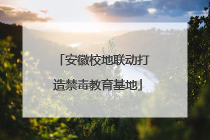 安徽校地联动打造禁毒教育基地