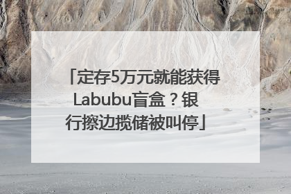 定存5万元就能获得Labubu盲盒？银行擦边揽储被叫停