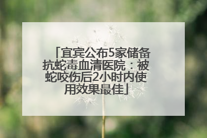 宜宾公布5家储备抗蛇毒血清医院：被蛇咬伤后2小时内使用效果最佳