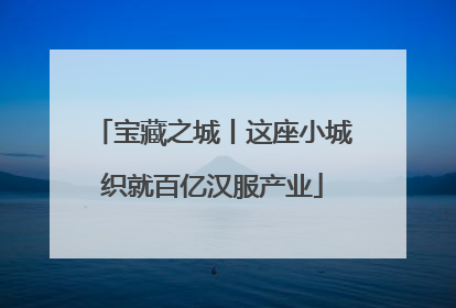 宝藏之城丨这座小城织就百亿汉服产业