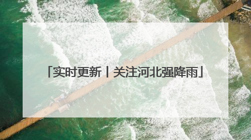 实时更新丨关注河北强降雨