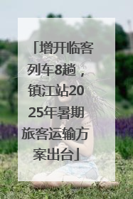 增开临客列车8趟，镇江站2025年暑期旅客运输方案出台
