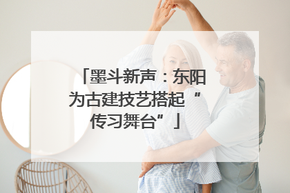 墨斗新声：东阳为古建技艺搭起“传习舞台”