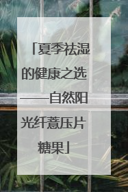 夏季祛湿的健康之选——自然阳光纤薏压片糖果